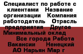 Специалист по работе с клиентами › Название организации ­ Компания-работодатель › Отрасль предприятия ­ Другое › Минимальный оклад ­ 18 400 - Все города Работа » Вакансии   . Ненецкий АО,Нарьян-Мар г.